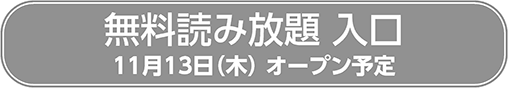 無料読み放題 入口 11月13日(木) オープン予定