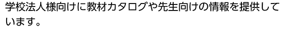 学校法人様向けに教材カタログや先生向けの情報を提供しております。