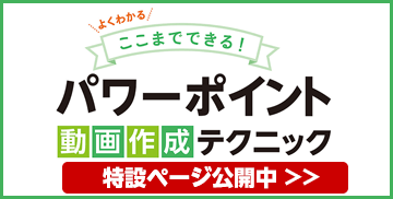 よくわかる ここまでできる！ パワーポイント 動画作成テクニック 特設ページ公開中