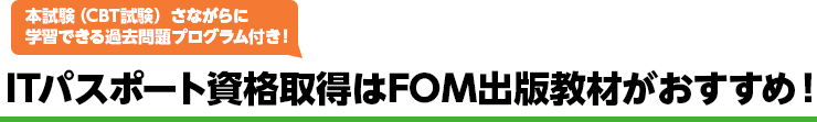 ITパスポート資格取得はFOM出版教材がおすすめ！ 本試験（CBT試験）さながらに学習できる過去問題プログラム付き！