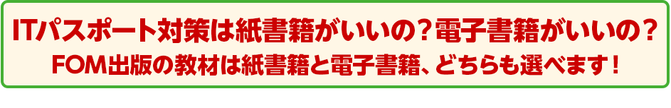 ITパスポート対策は紙書籍がいいの？電子書籍がいいの？ FOM出版の教材は紙書籍と電子書籍、どちらも選べます！