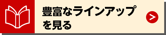 豊富なラインアップを見る