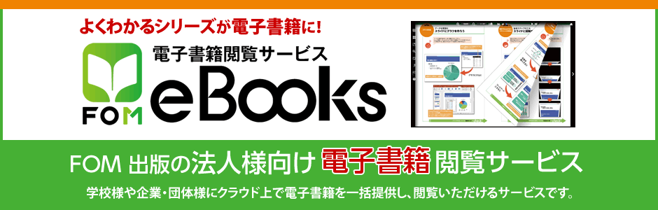 FOM eBooks 電子書籍閲覧サービス 学校様や企業・団体様にクラウド上で電子書籍を一括提供し、閲覧いただけるサービスです。