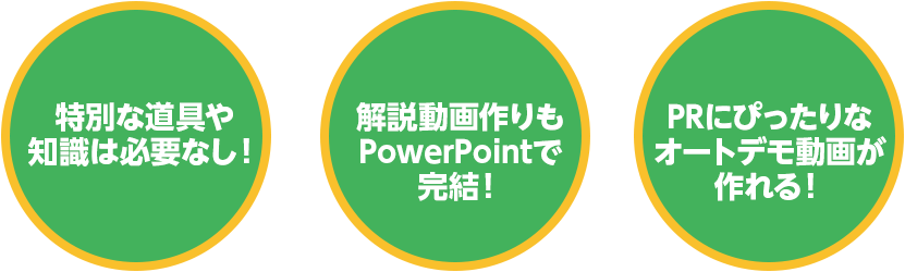 特別な道具や知識は必要なし, 解説動画作りもPowerPointで完結, PRにぴったりなオートデモ動画が作れる