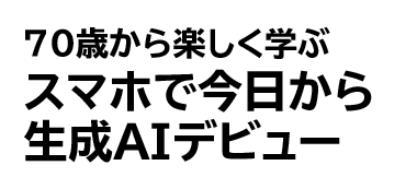 70歳から楽しく学ぶスマホで今日から生成AIデビュー