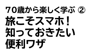 70歳から楽しく学ぶ ② 旅こそスマホ！知っておきたい便利ワザ