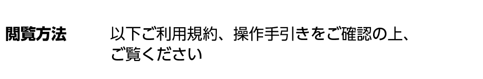 閲覧方法 以下ご利用規約、操作手引きをご確認の上、ご覧ください